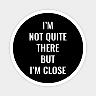 I’m Not Quite There But I’m Close (White Text) Magnet